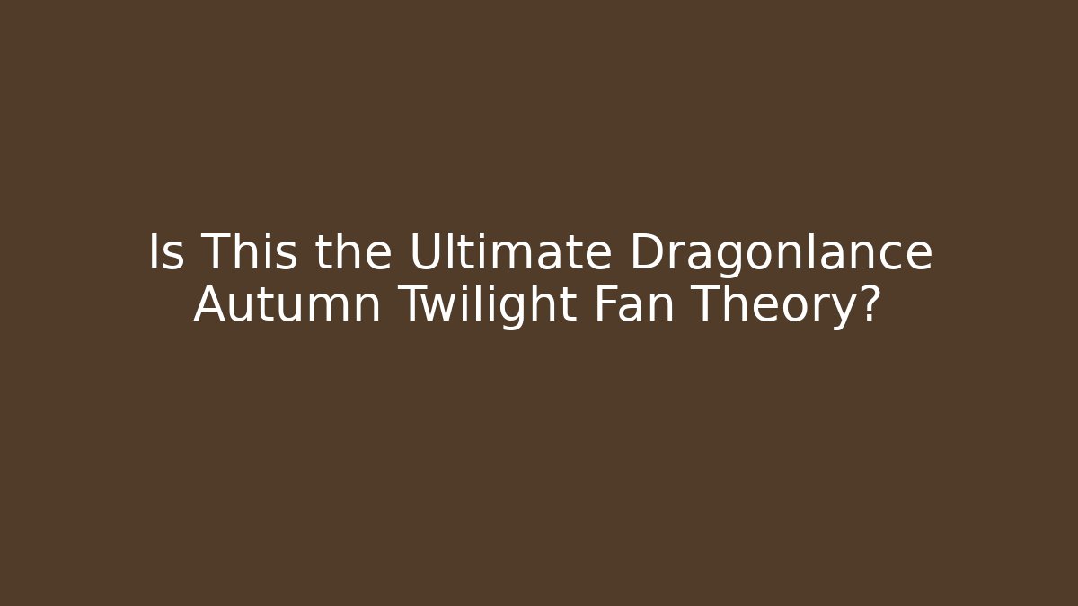 Is This the Ultimate Dragonlance Autumn Twilight Fan Theory? - The Family Holidays
