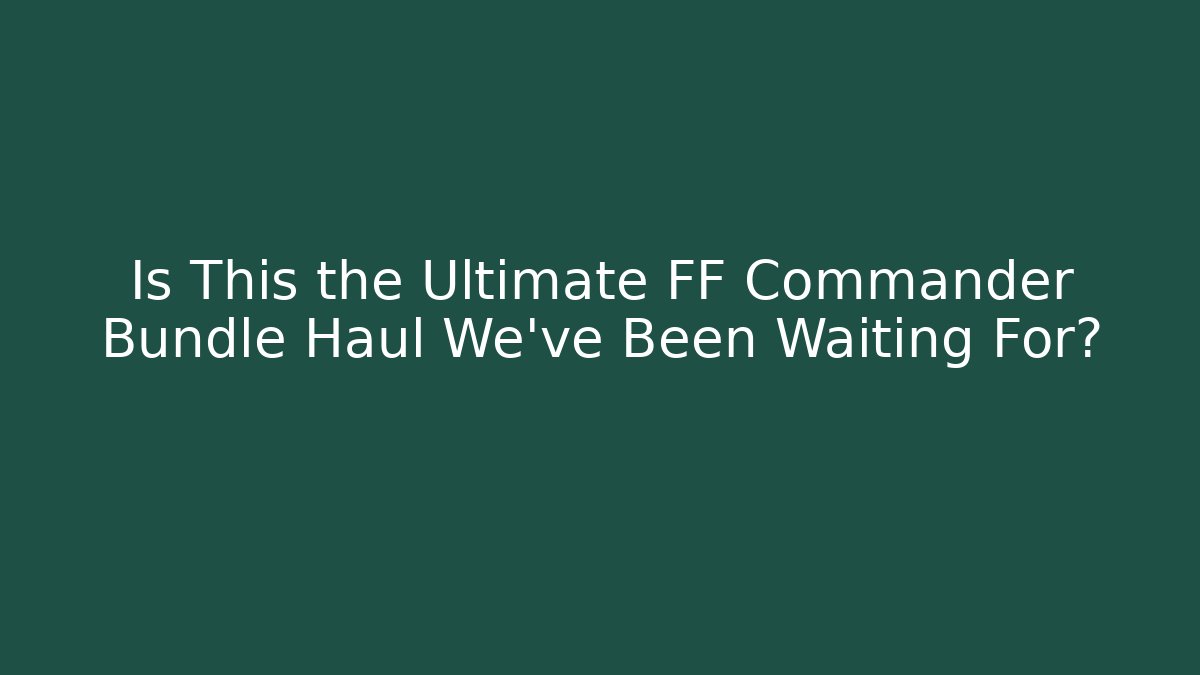 Is This the Ultimate FF Commander Bundle Haul We've Been Waiting For?