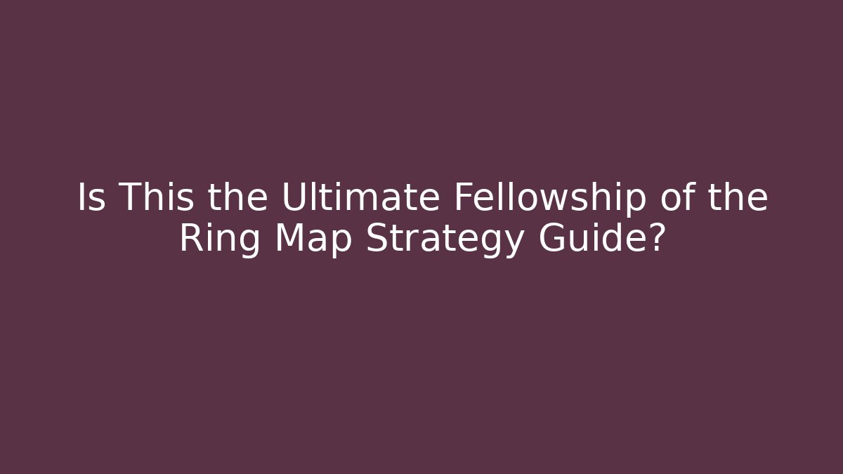 Is This the Ultimate Fellowship of the Ring Map Strategy Guide?