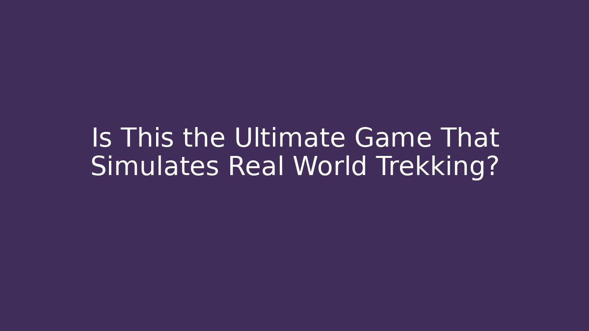Is This the Ultimate Game That Simulates Real World Trekking?