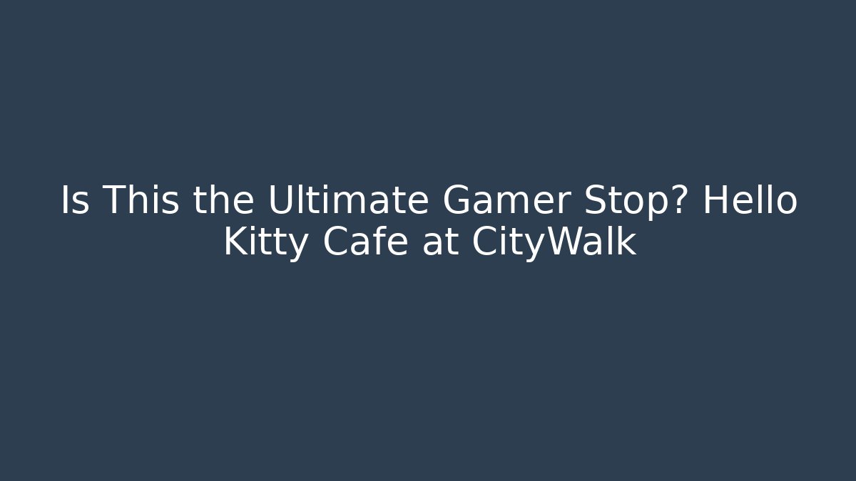 Is This the Ultimate Gamer Stop? Hello Kitty Cafe at CityWalk