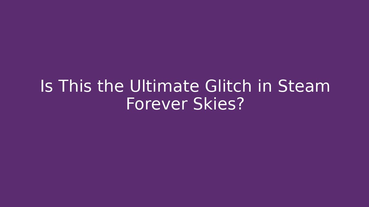 Is This the Ultimate Glitch in Steam Forever Skies? - The Family Holidays