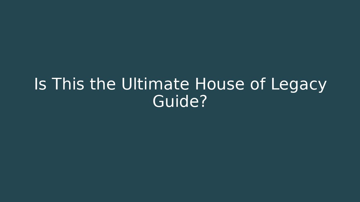 Is This the Ultimate House of Legacy Guide?