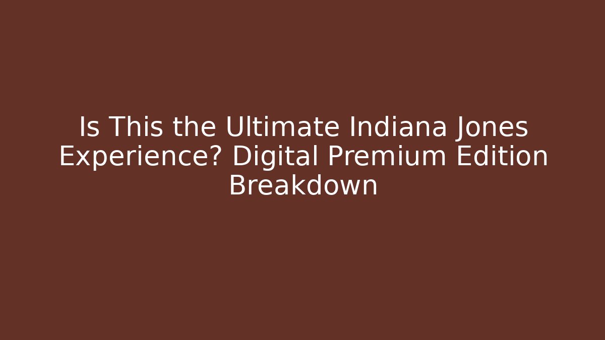 Is This the Ultimate Indiana Jones Experience? Digital Premium Edition Breakdown