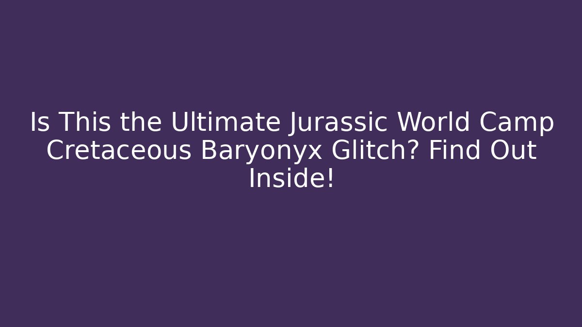 Is This the Ultimate Jurassic World Camp Cretaceous Baryonyx Glitch? Find Out Inside!
