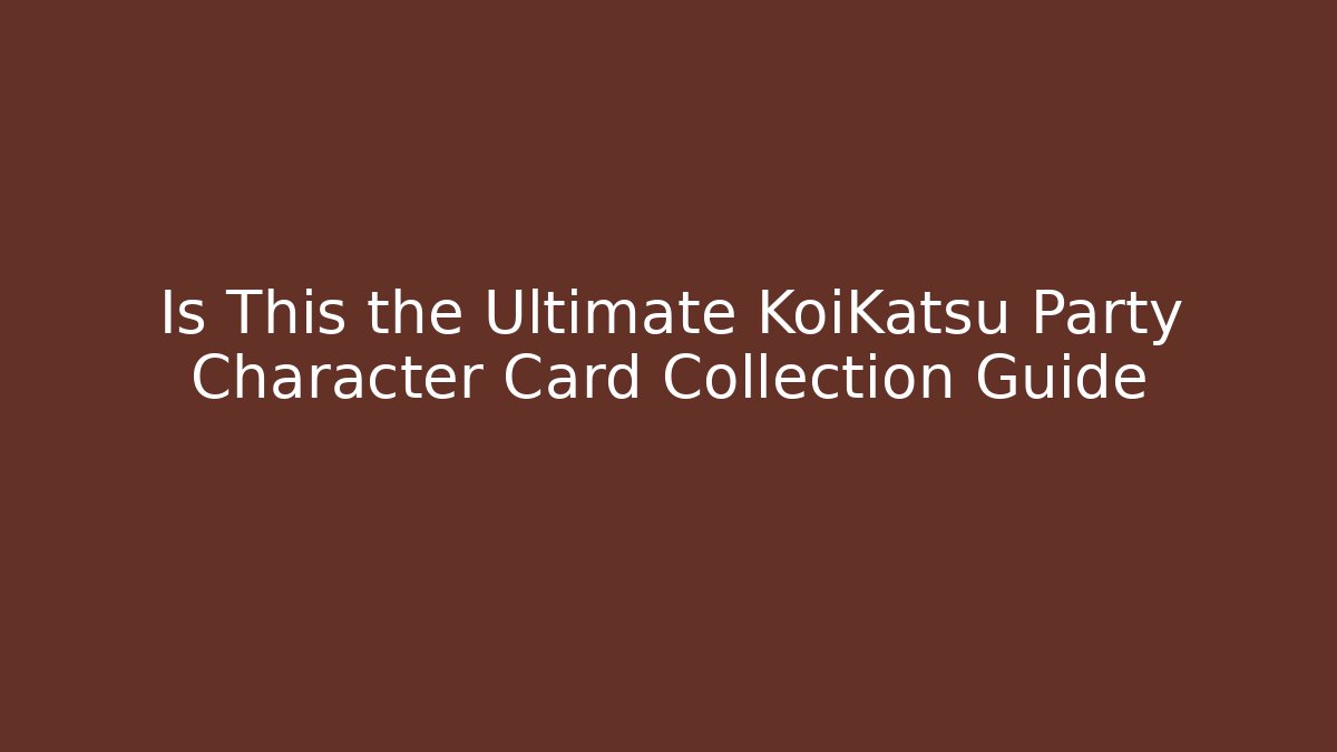 Is This the Ultimate KoiKatsu Party Character Card Collection Guide