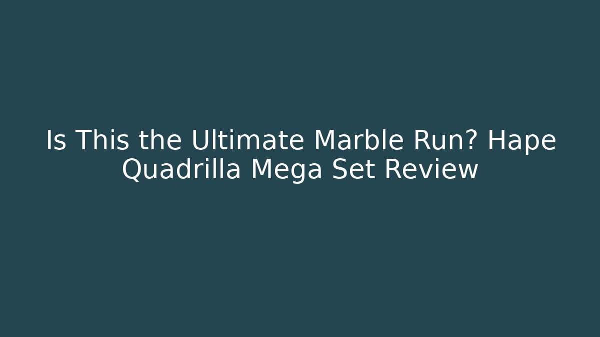 Is This the Ultimate Marble Run? Hape Quadrilla Mega Set Review
