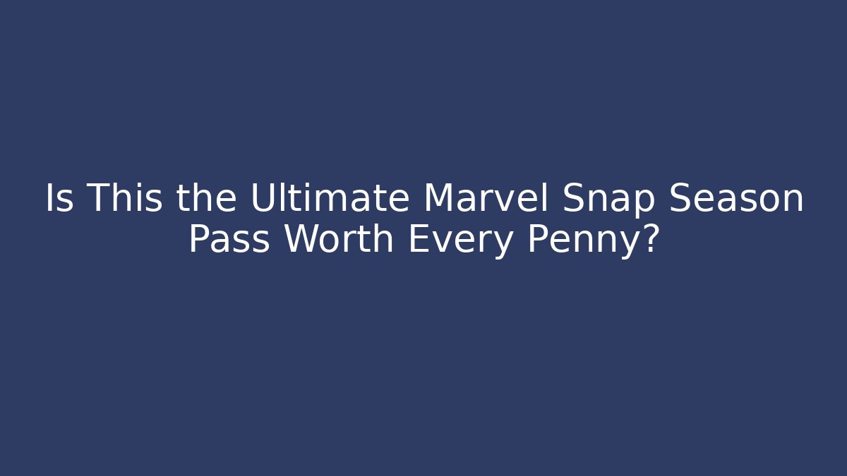 Is This the Ultimate Marvel Snap Season Pass Worth Every Penny?