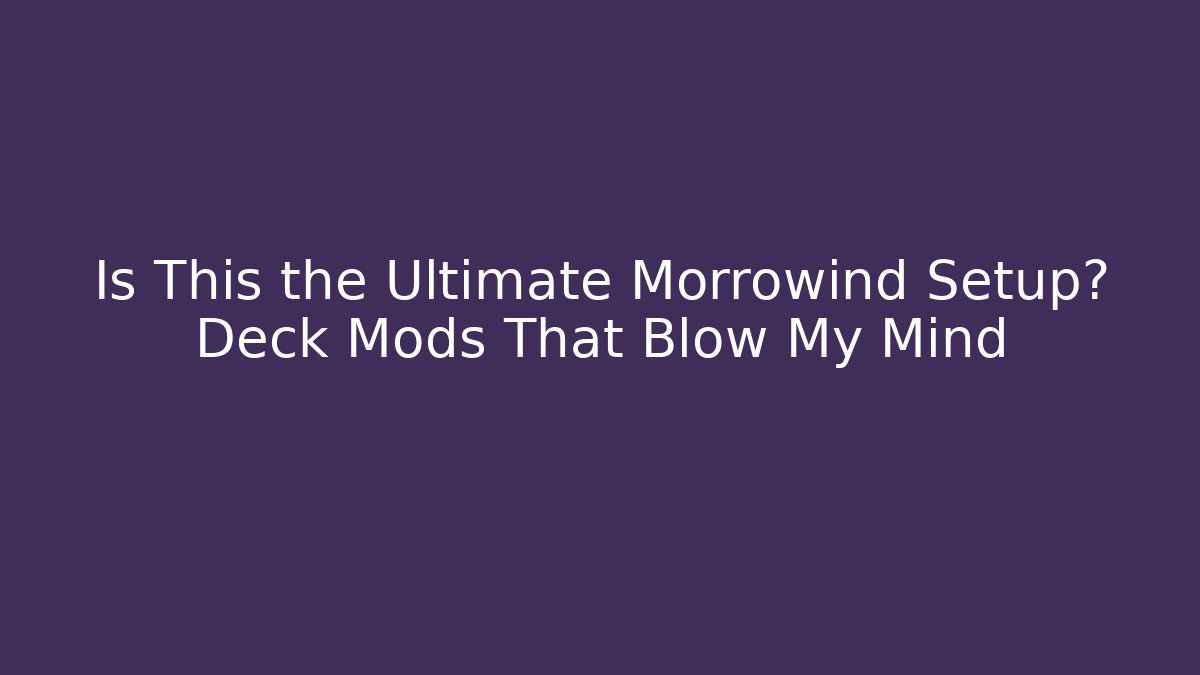 Is This the Ultimate Morrowind Setup? Deck Mods That Blow My Mind
