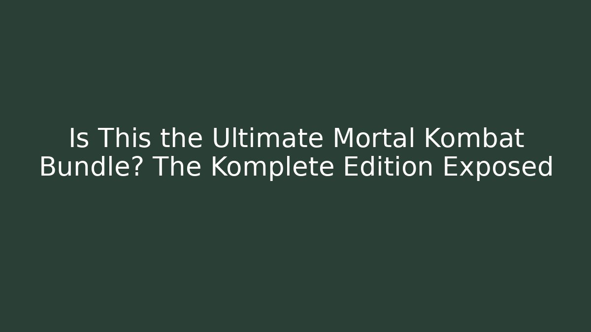 Is This the Ultimate Mortal Kombat Bundle? The Komplete Edition Exposed