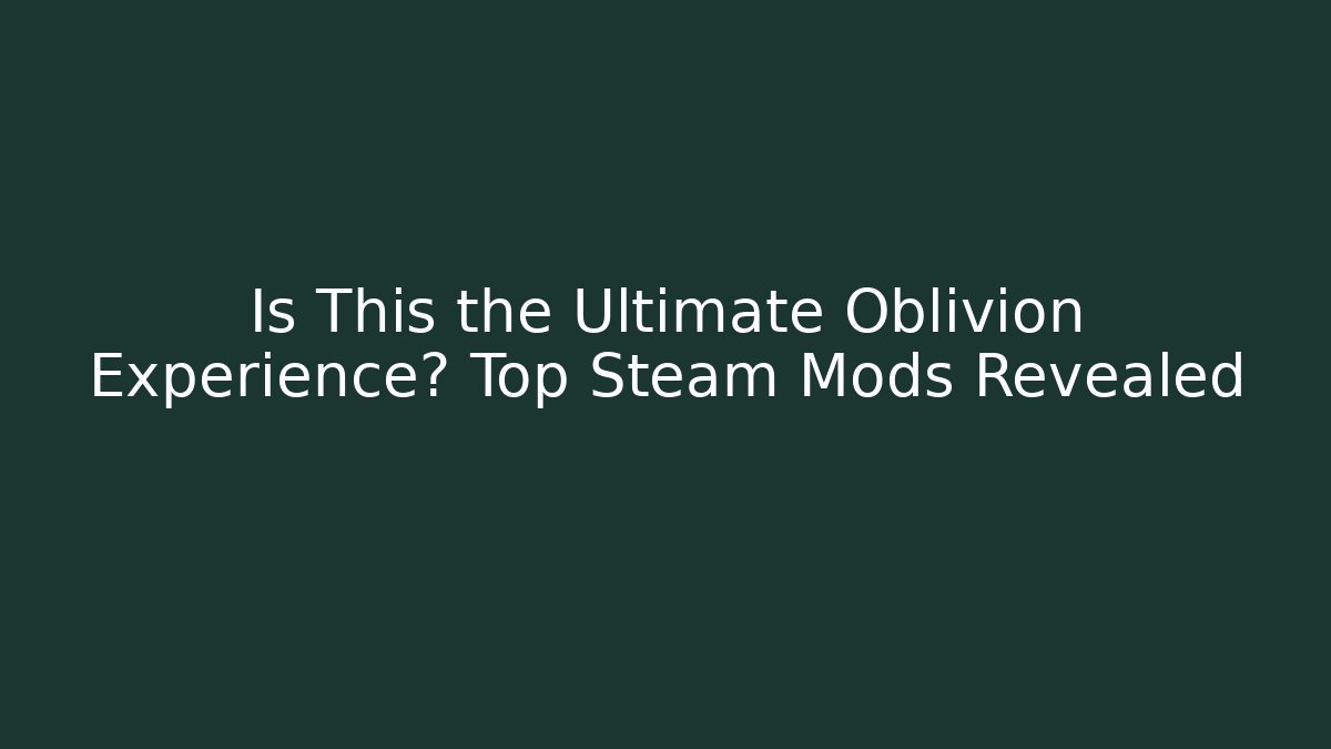 Is This the Ultimate Oblivion Experience? Top Steam Mods Revealed