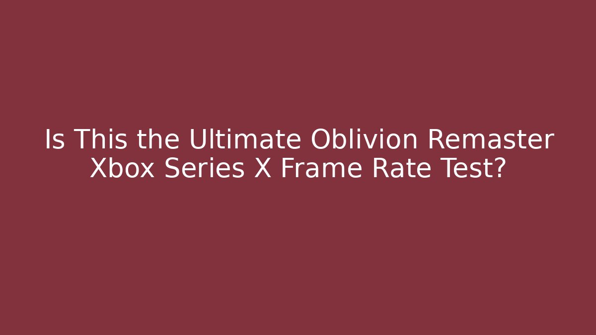 Is This the Ultimate Oblivion Remaster Xbox Series X Frame Rate Test?