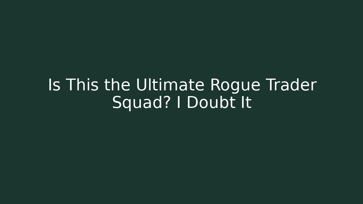 Is This the Ultimate Rogue Trader Squad? I Doubt It