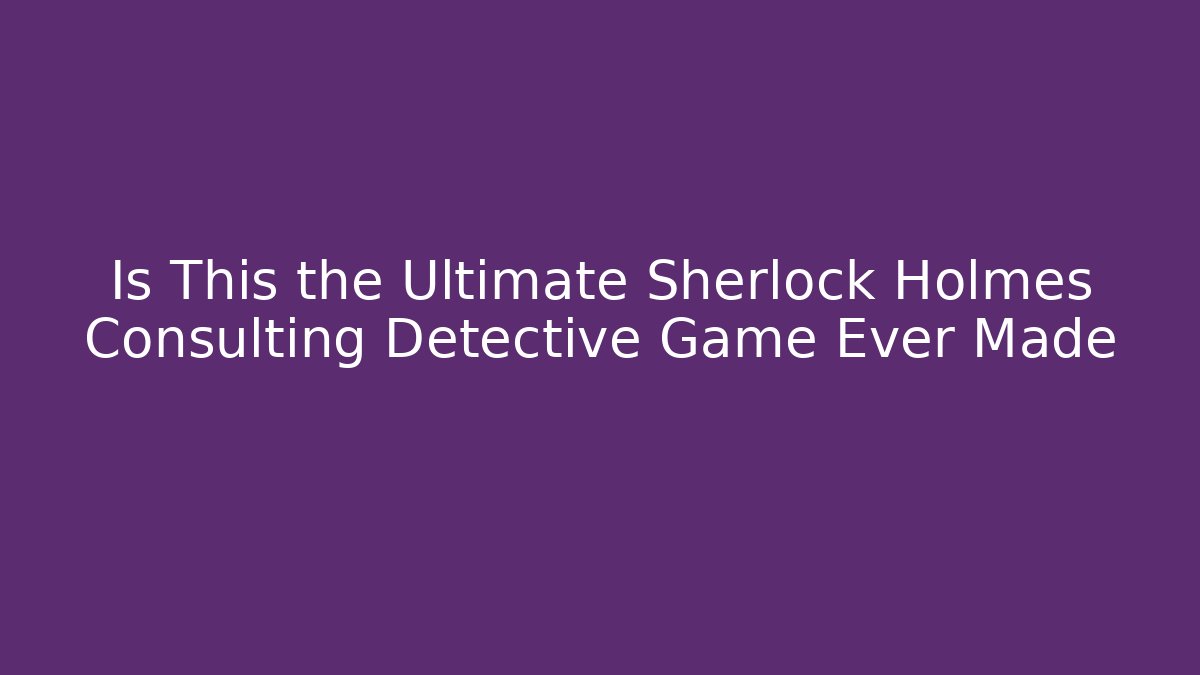 Is This the Ultimate Sherlock Holmes Consulting Detective Game Ever Made