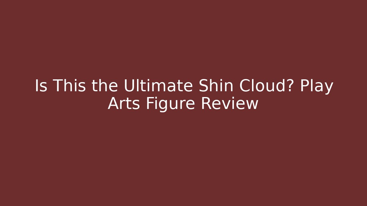 Is This the Ultimate Shin Cloud? Play Arts Figure Review