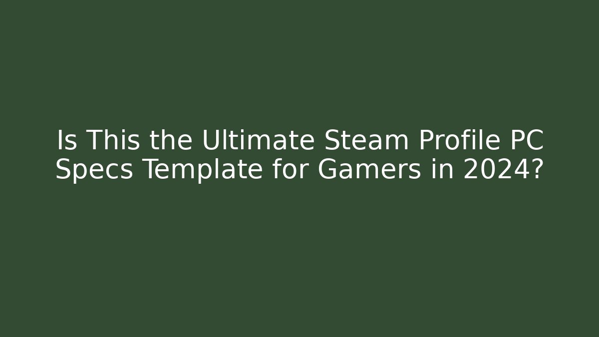 Is This the Ultimate Steam Profile PC Specs Template for Gamers in 2024?