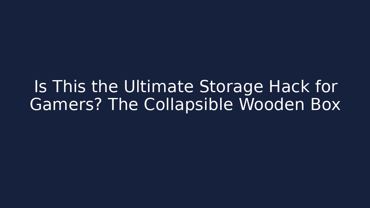 Is This the Ultimate Storage Hack for Gamers? The Collapsible Wooden Box