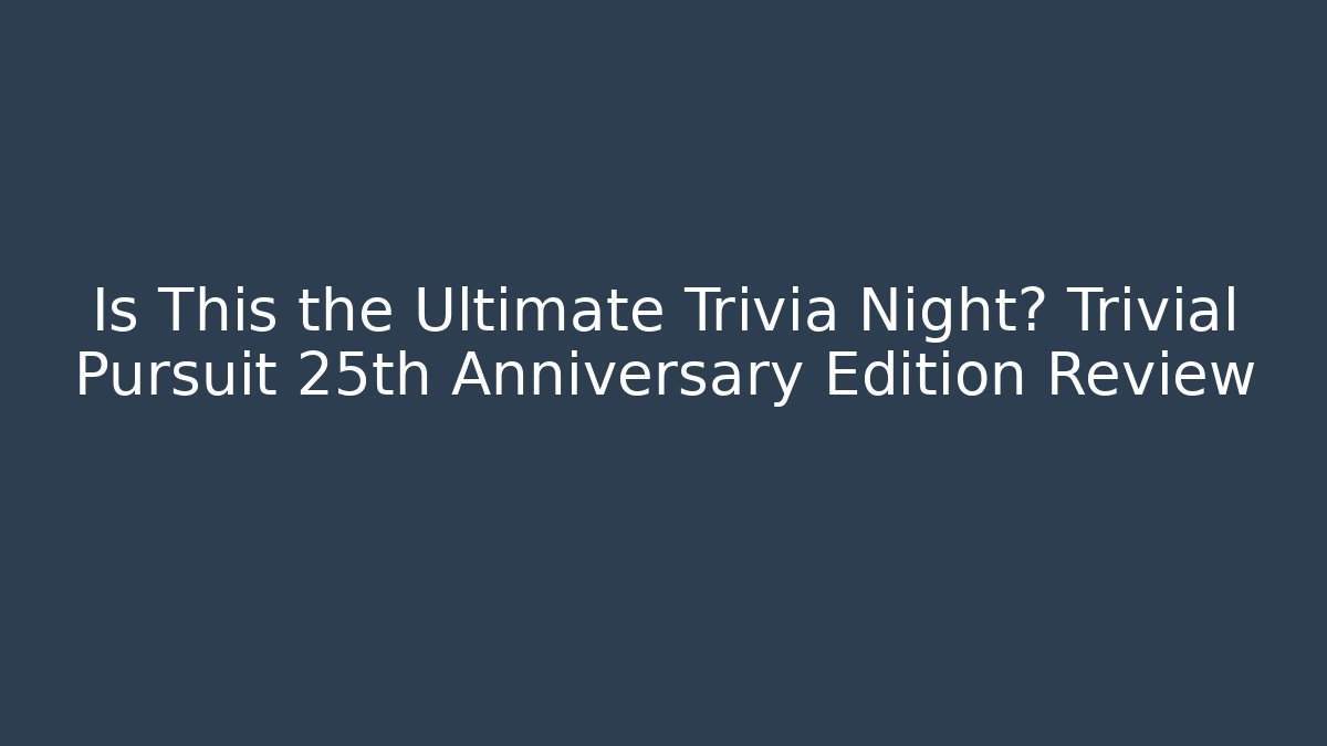 Is This the Ultimate Trivia Night? Trivial Pursuit 25th Anniversary Edition Review