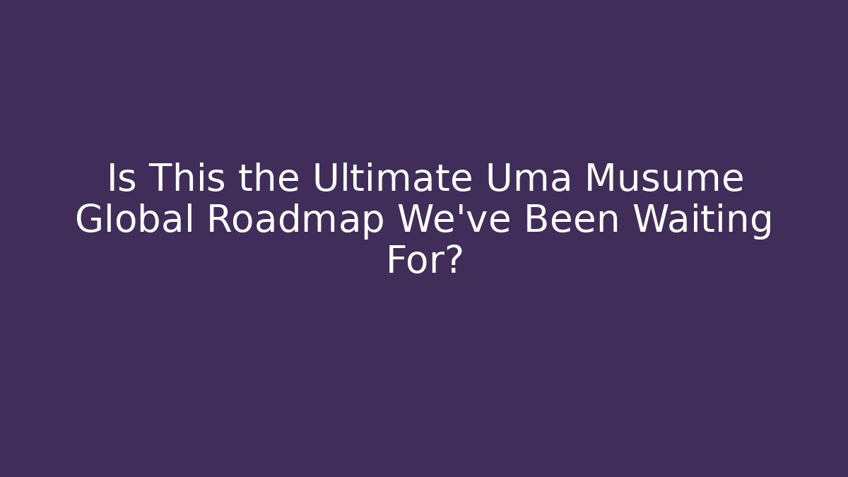 Is This the Ultimate Uma Musume Global Roadmap We’ve Been Waiting For?