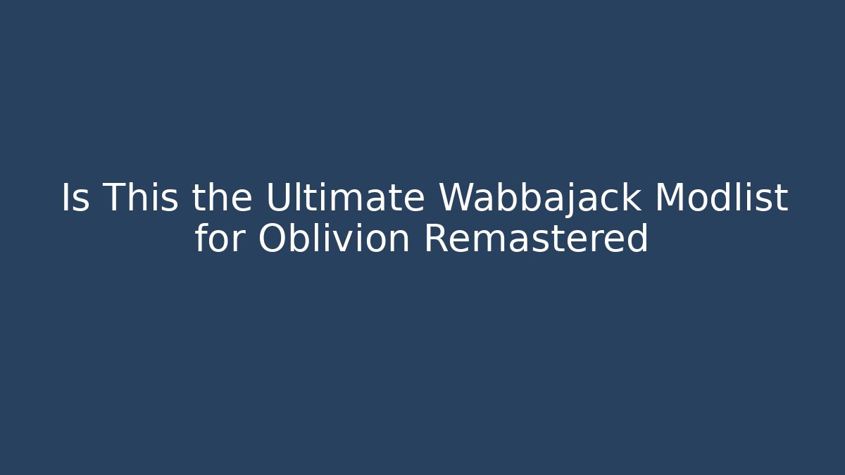 Is This the Ultimate Wabbajack Modlist for Oblivion Remastered