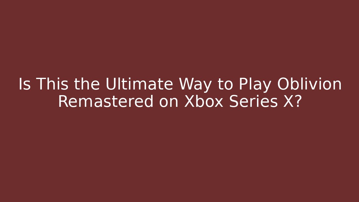 Is This the Ultimate Way to Play Oblivion Remastered on Xbox Series X?