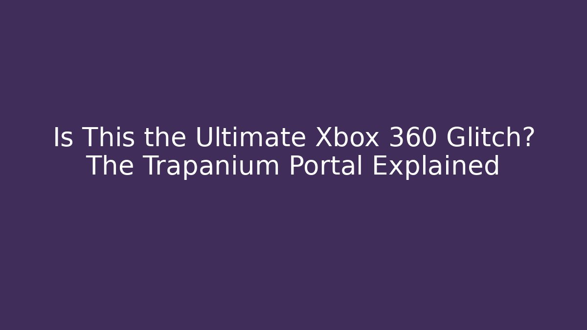 Is This the Ultimate Xbox 360 Glitch? The Trapanium Portal Explained