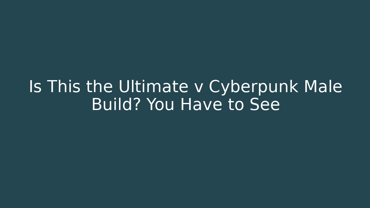 Is This the Ultimate v Cyberpunk Male Build? You Have to See