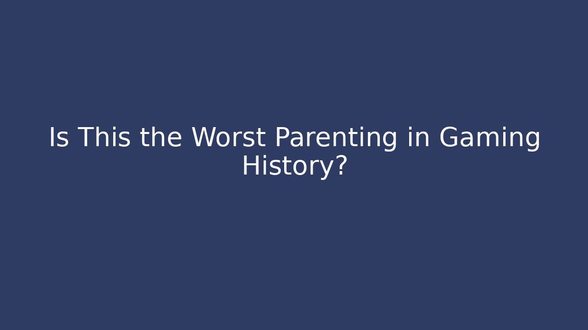 Is This the Worst Parenting in Gaming History?