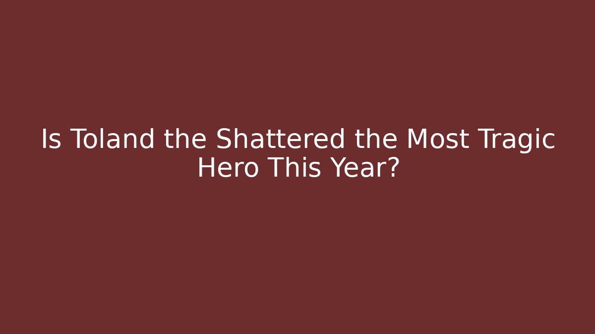Is Toland the Shattered the Most Tragic Hero This Year?