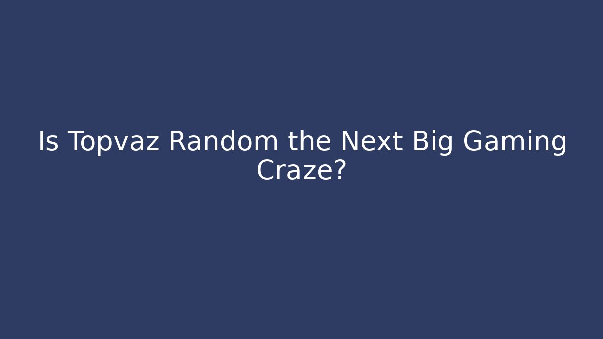 Is Topvaz Random the Next Big Gaming Craze?