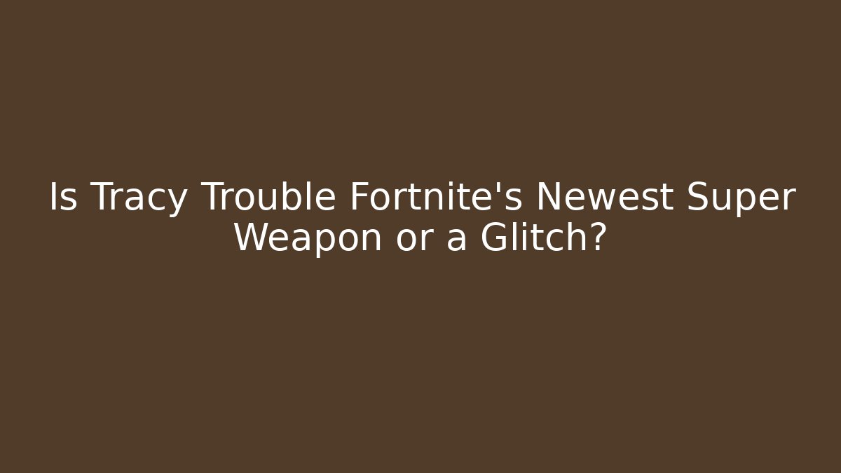 Is Tracy Trouble Fortnite’s Newest Super Weapon or a Glitch?