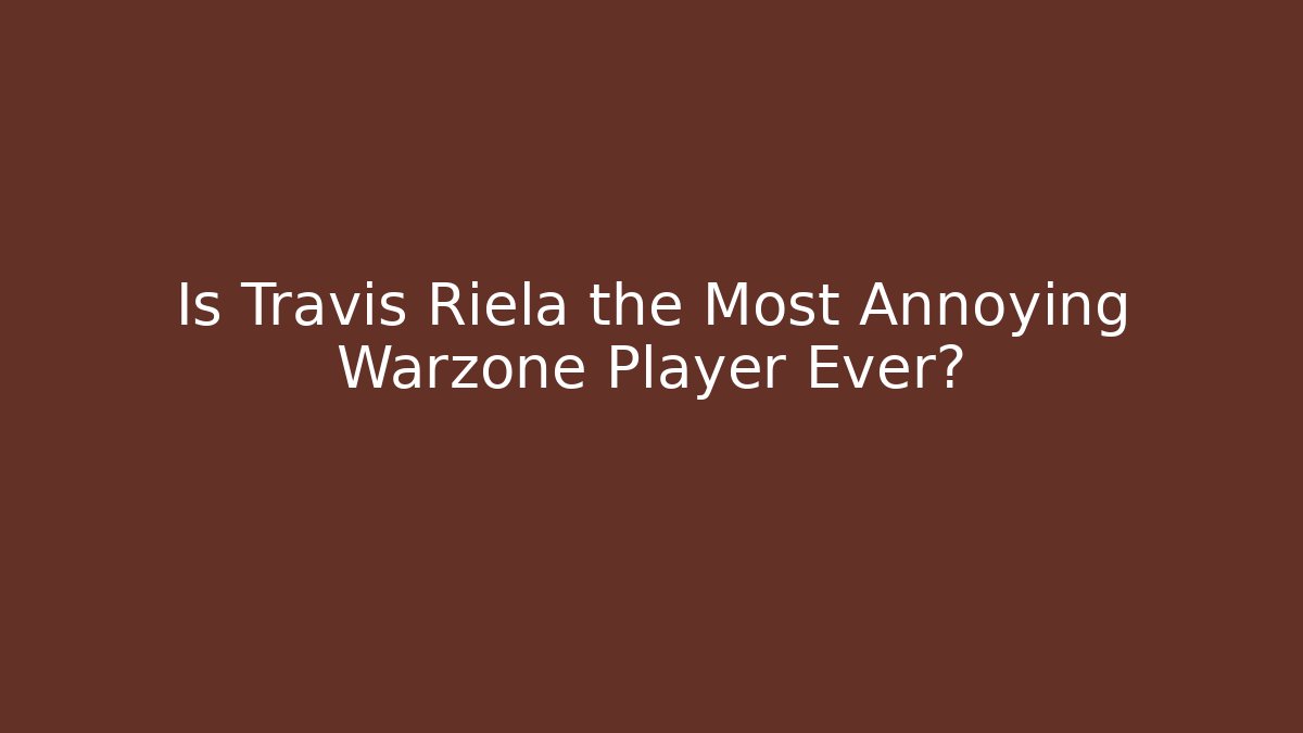 Is Travis Riela the Most Annoying Warzone Player Ever?