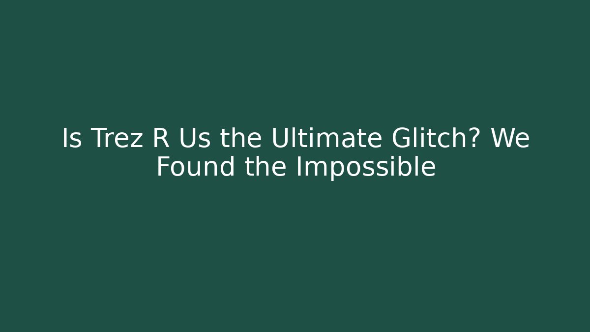 Is Trez R Us the Ultimate Glitch? We Found the Impossible