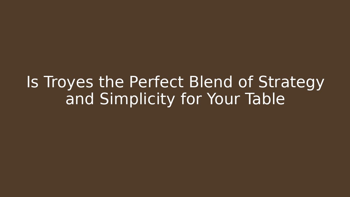 Is Troyes the Perfect Blend of Strategy and Simplicity for Your Table