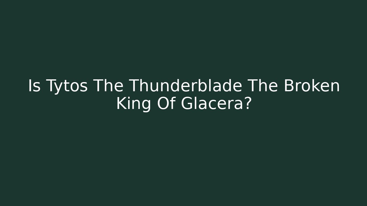 Is Tytos The Thunderblade The Broken King Of Glacera? - The Family Holidays