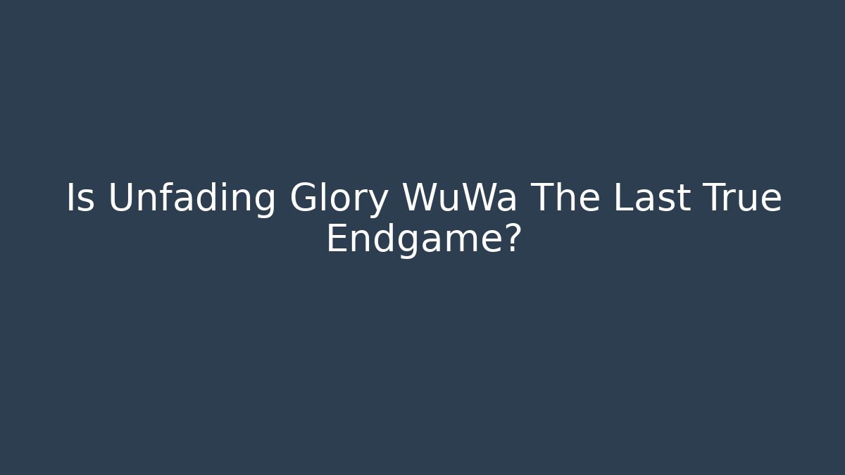 Is Unfading Glory WuWa The Last True Endgame?