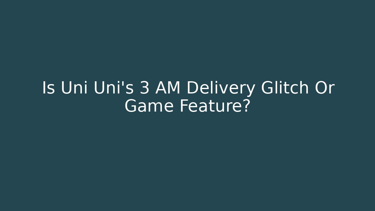 Is Uni Uni's 3 AM Delivery Glitch Or Game Feature?