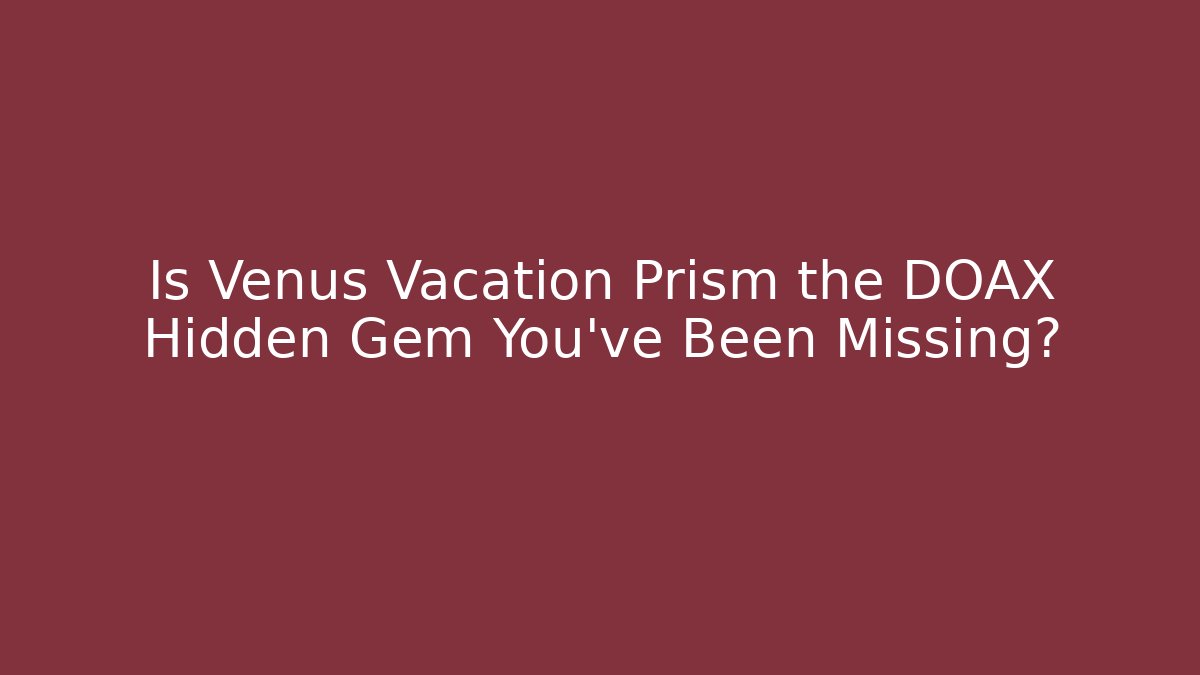 Is Venus Vacation Prism the DOAX Hidden Gem You’ve Been Missing?