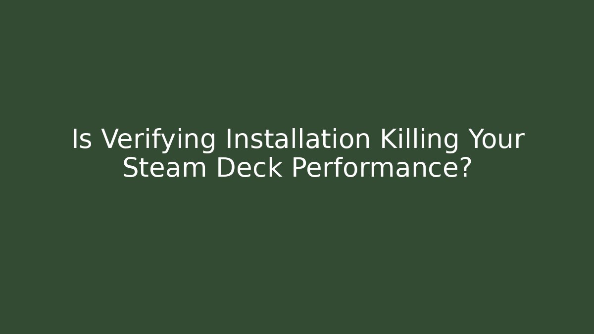 Is Verifying Installation Killing Your Steam Deck Performance?