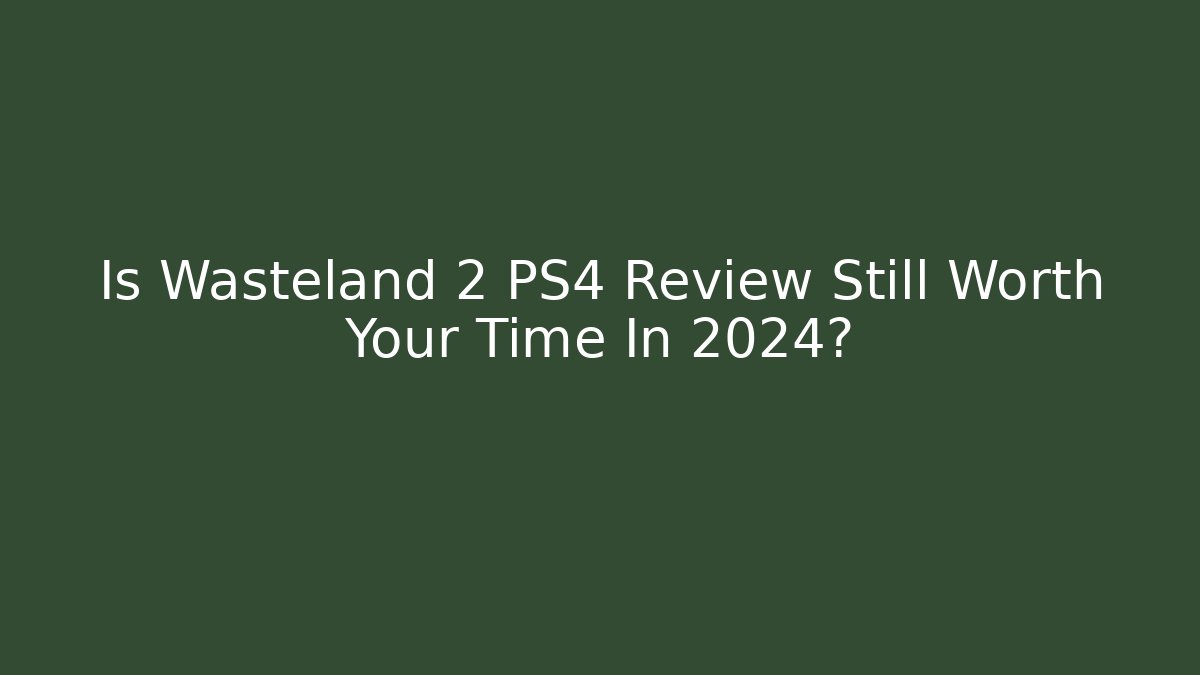 Is Wasteland 2 PS4 Review Still Worth Your Time In 2024?
