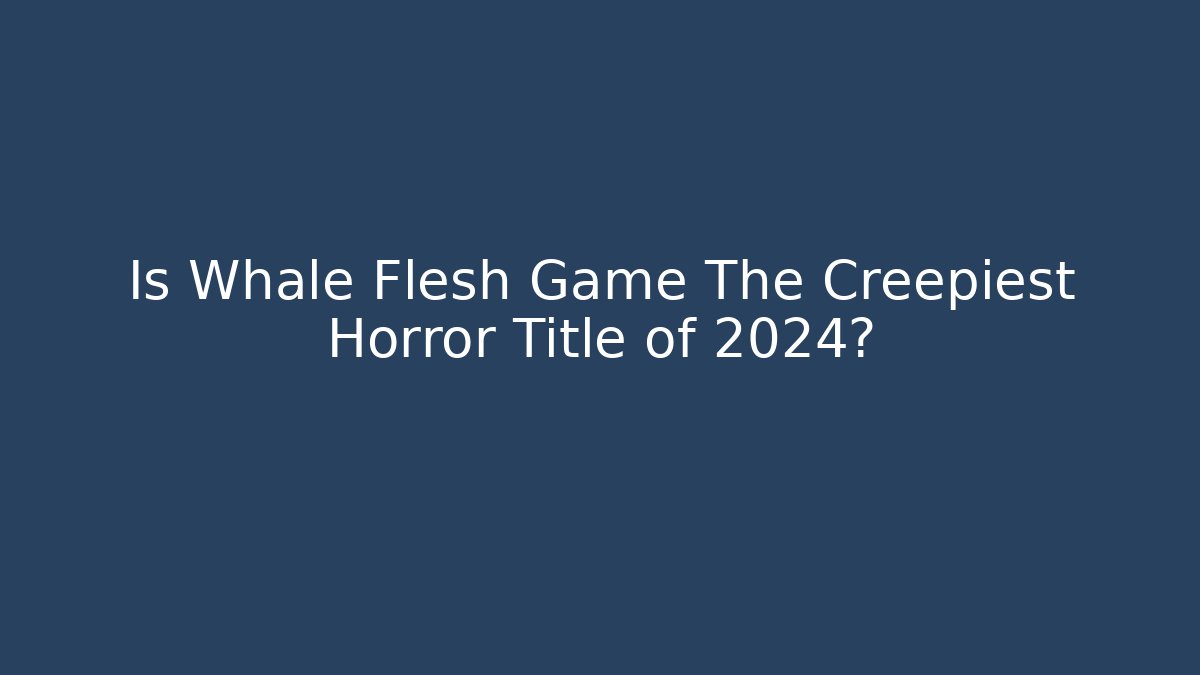 Is Whale Flesh Game The Creepiest Horror Title of 2024?