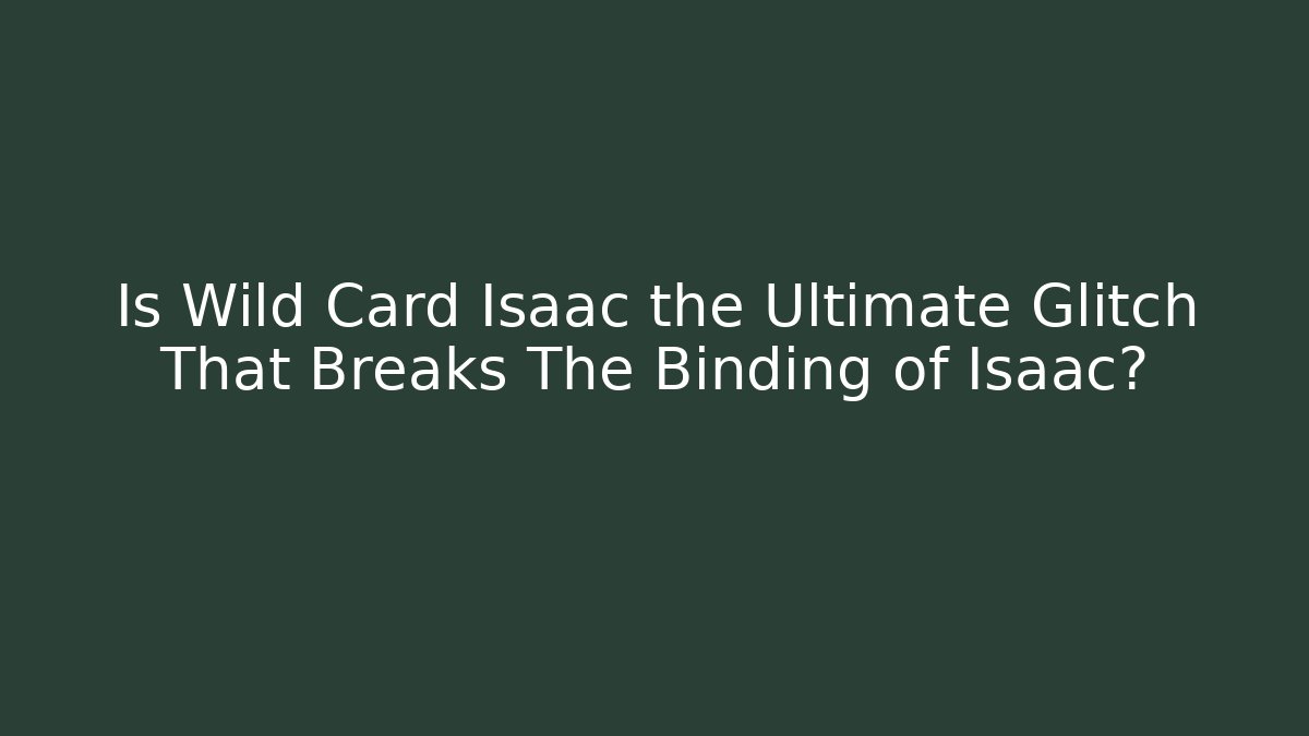 Is Wild Card Isaac the Ultimate Glitch That Breaks The Binding of Isaac?