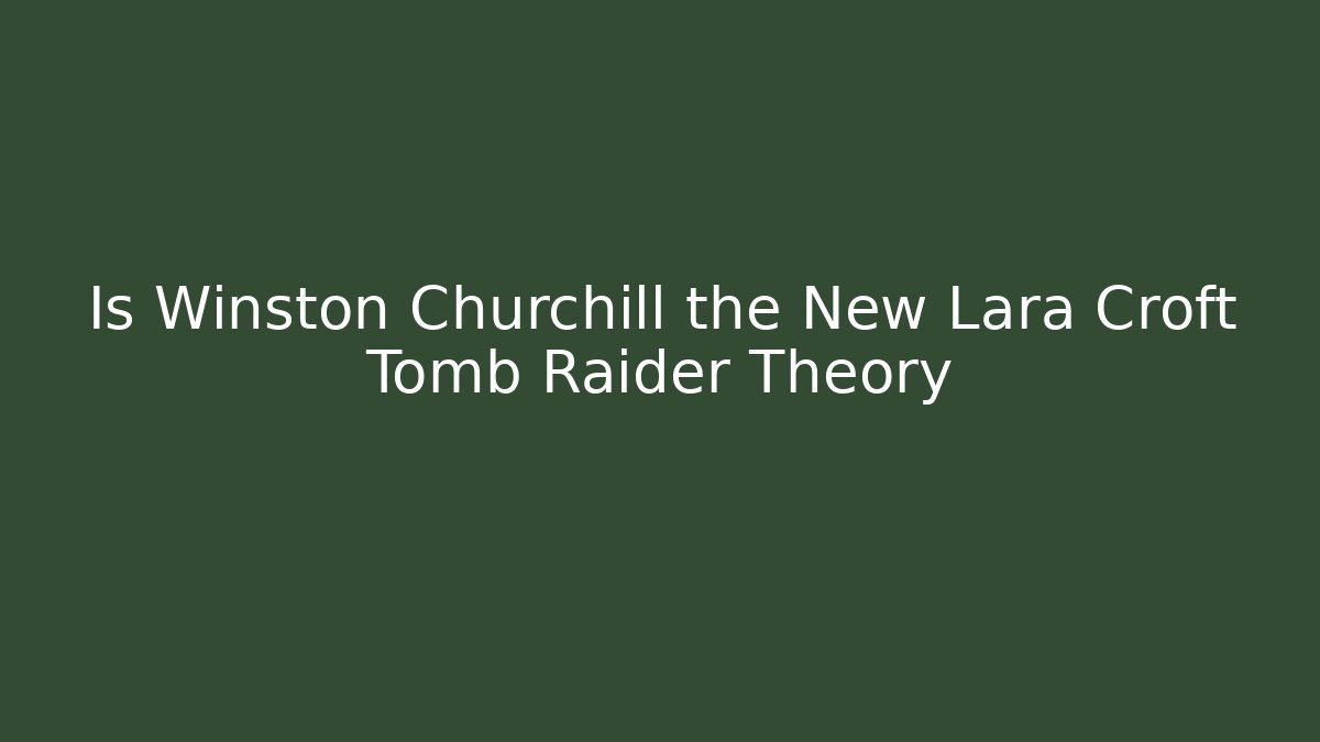 Is Winston Churchill the New Lara Croft Tomb Raider Theory