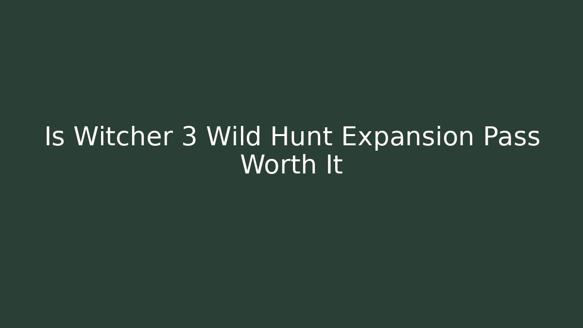 Is Witcher 3 Wild Hunt Expansion Pass Worth It