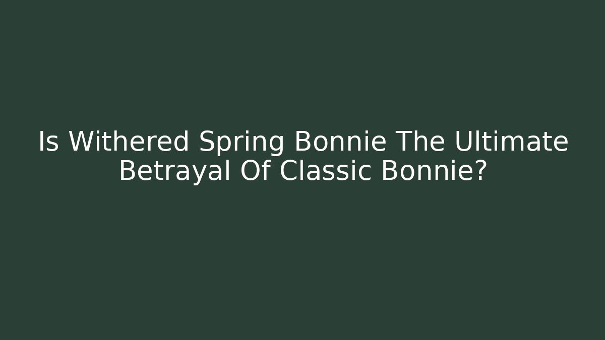 Is Withered Spring Bonnie The Ultimate Betrayal Of Classic Bonnie? - The Family Holidays