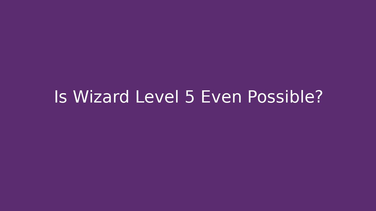 Is Wizard Level 5 Even Possible?