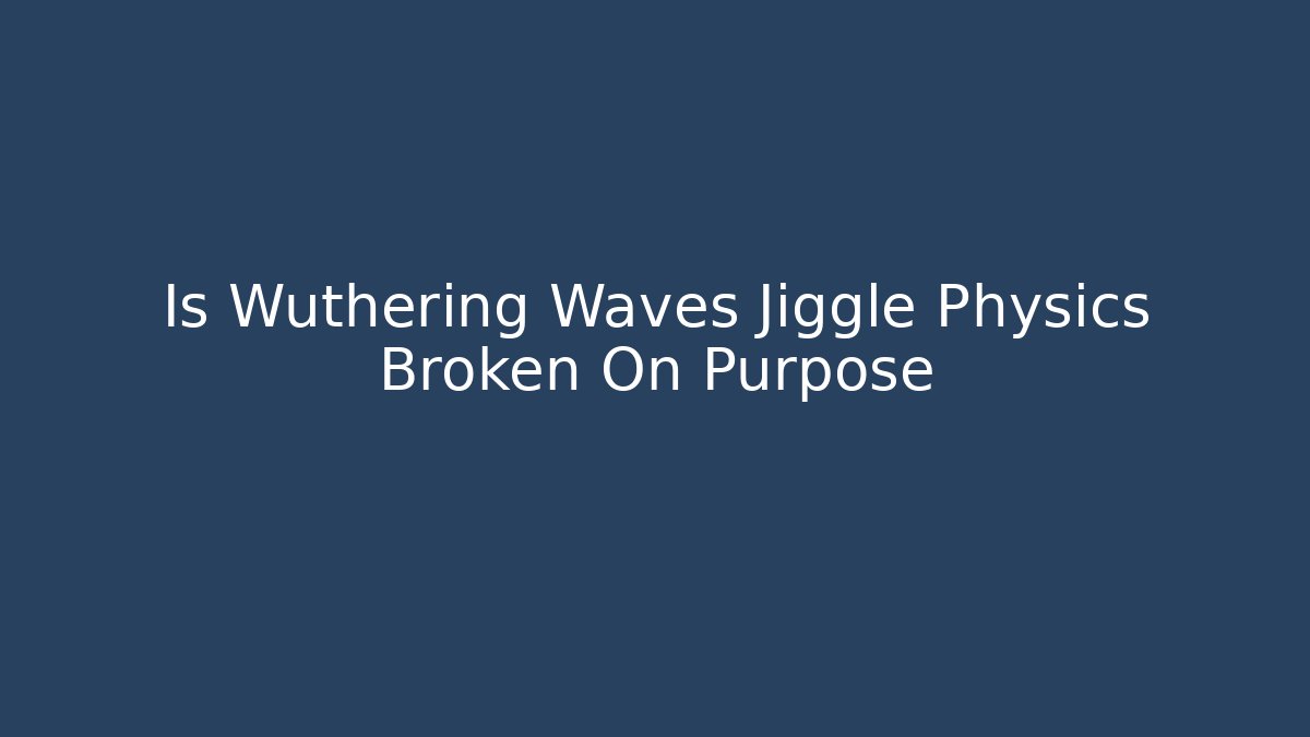 Is Wuthering Waves Jiggle Physics Broken On Purpose - The Family Holidays