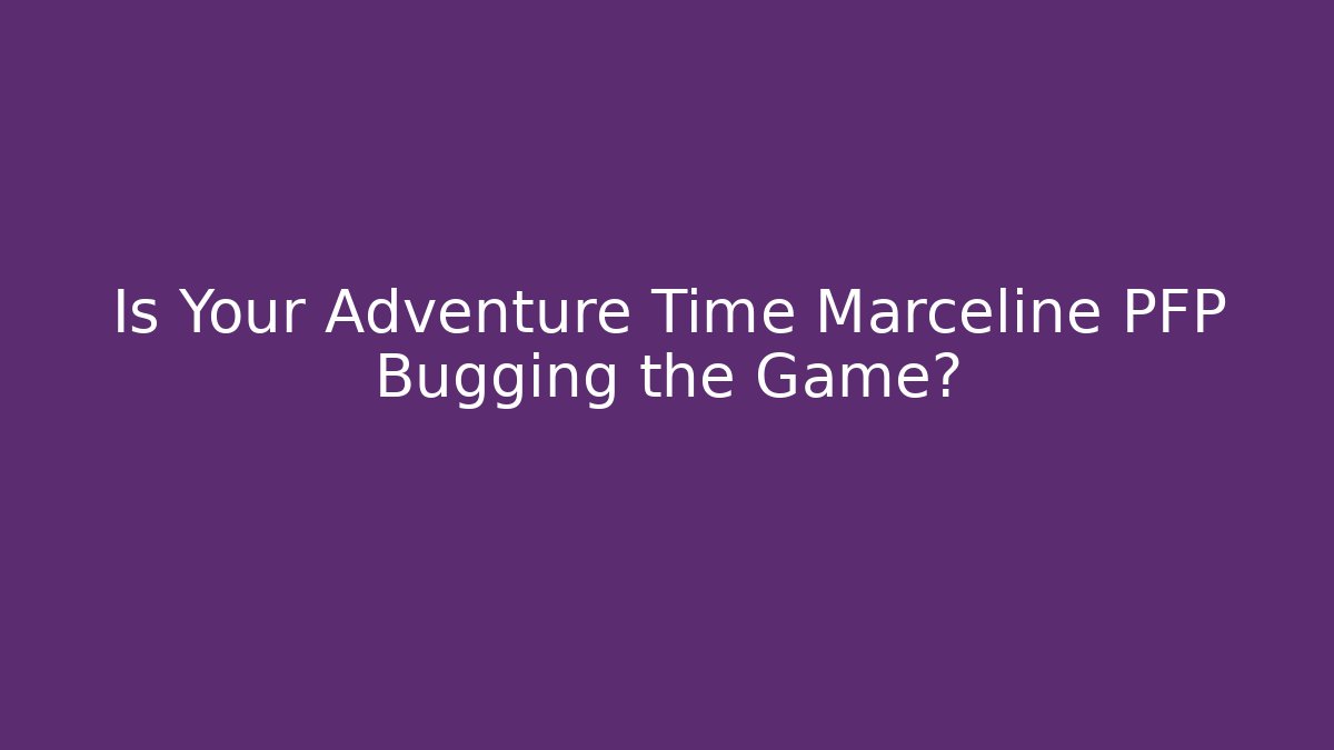 Is Your Adventure Time Marceline PFP Bugging the Game?
