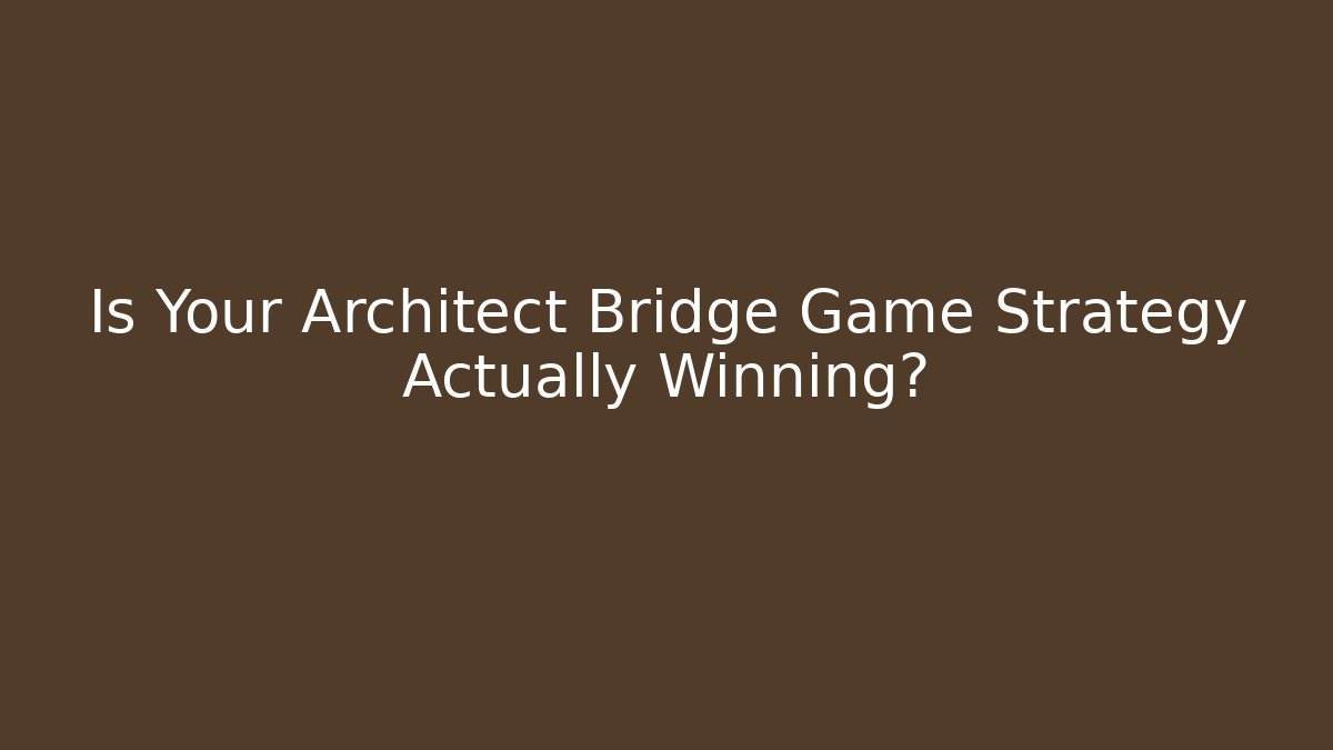 Is Your Architect Bridge Game Strategy Actually Winning?
