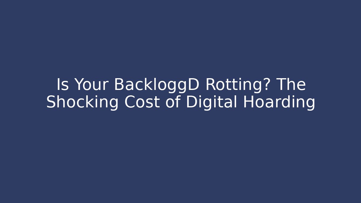 Is Your BackloggD Rotting? The Shocking Cost of Digital Hoarding